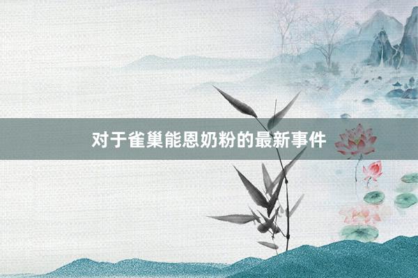 对于雀巢能恩奶粉的最新事件