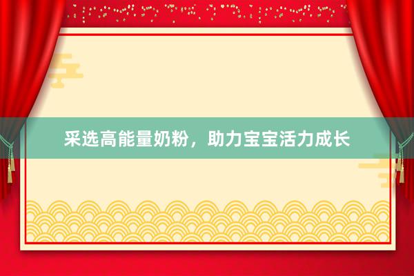 采选高能量奶粉，助力宝宝活力成长