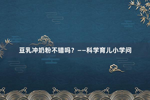 豆乳冲奶粉不错吗？——科学育儿小学问