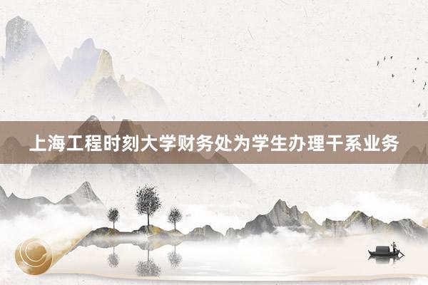 上海工程时刻大学财务处为学生办理干系业务