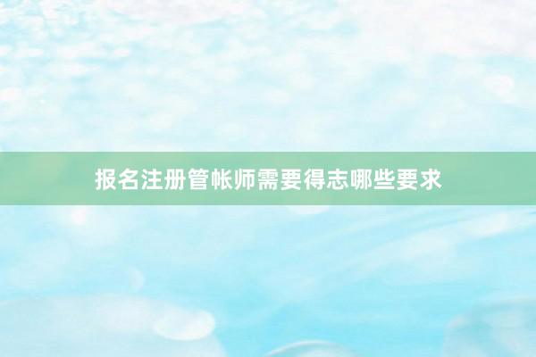 报名注册管帐师需要得志哪些要求