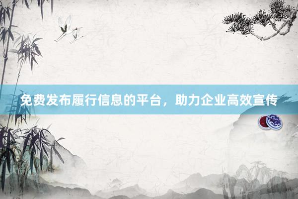 免费发布履行信息的平台，助力企业高效宣传